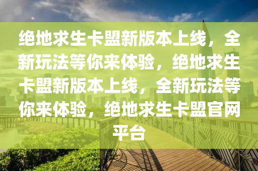 绝地求生卡盟新版本上线，全新玩法等你来体验，绝地求生卡盟新版本上线，全新玩法等你来体验，绝地求生卡盟官网平台