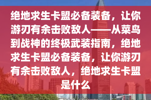 绝地求生卡盟必备装备，让你游刃有余击败敌人——从菜鸟到战神的终极武装指南，绝地求生卡盟必备装备，让你游刃有余击败敌人，绝地求生卡盟是什么