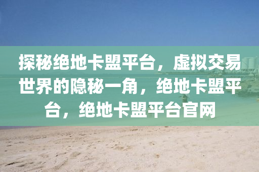 探秘绝地卡盟平台，虚拟交易世界的隐秘一角，绝地卡盟平台，绝地卡盟平台官网
