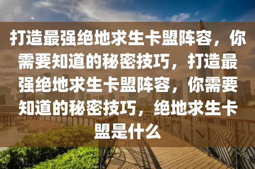 打造最强绝地求生卡盟阵容，你需要知道的秘密技巧，打造最强绝地求生卡盟阵容，你需要知道的秘密技巧，绝地求生卡盟是什么