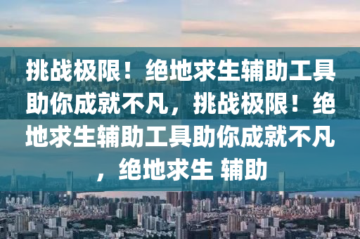 挑战极限！绝地求生辅助工具助你成就不凡，挑战极限！绝地求生辅助工具助你成就不凡，绝地求生 辅助