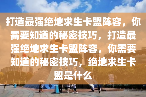 打造最强绝地求生卡盟阵容，你需要知道的秘密技巧，打造最强绝地求生卡盟阵容，你需要知道的秘密技巧，绝地求生卡盟是什么