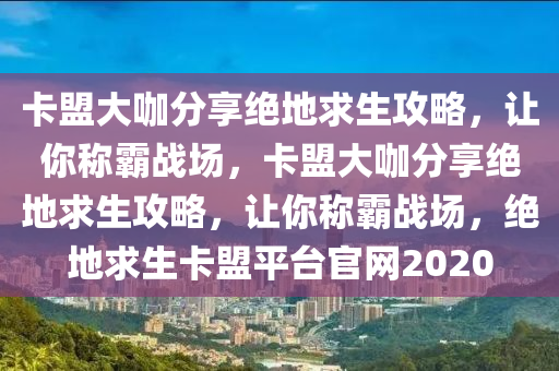 卡盟大咖分享绝地求生攻略，让你称霸战场，卡盟大咖分享绝地求生攻略，让你称霸战场，绝地求生卡盟平台官网2020