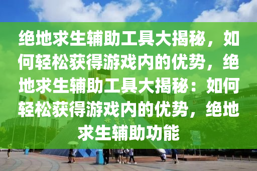 绝地求生辅助工具大揭秘，如何轻松获得游戏内的优势，绝地求生辅助工具大揭秘：如何轻松获得游戏内的优势，绝地求生辅助功能