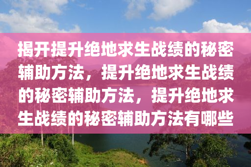 揭开提升绝地求生战绩的秘密辅助方法，提升绝地求生战绩的秘密辅助方法，提升绝地求生战绩的秘密辅助方法有哪些