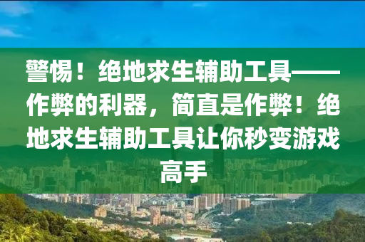 警惕！绝地求生辅助工具——作弊的利器，简直是作弊！绝地求生辅助工具让你秒变游戏高手