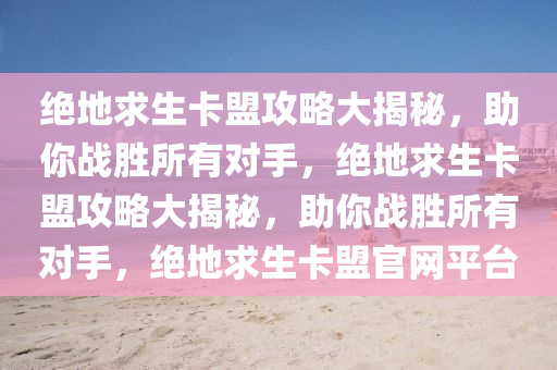 绝地求生卡盟攻略大揭秘，助你战胜所有对手，绝地求生卡盟攻略大揭秘，助你战胜所有对手，绝地求生卡盟官网平台