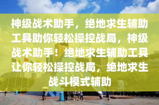 神级战术助手，绝地求生辅助工具助你轻松操控战局，神级战术助手！绝地求生辅助工具让你轻松操控战局，绝地求生战斗模式辅助