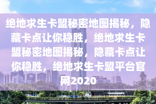 绝地求生卡盟秘密地图揭秘，隐藏卡点让你稳胜，绝地求生卡盟秘密地图揭秘，隐藏卡点让你稳胜，绝地求生卡盟平台官网2020