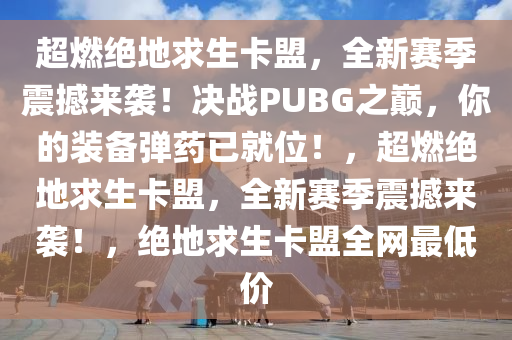 超燃绝地求生卡盟，全新赛季震撼来袭！决战PUBG之巅，你的装备弹药已就位！，超燃绝地求生卡盟，全新赛季震撼来袭！，绝地求生卡盟全网最低价