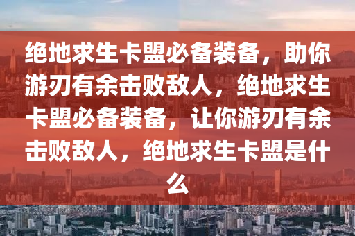 绝地求生卡盟必备装备，助你游刃有余击败敌人，绝地求生卡盟必备装备，让你游刃有余击败敌人，绝地求生卡盟是什么