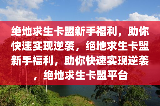 绝地求生卡盟新手福利，助你快速实现逆袭，绝地求生卡盟新手福利，助你快速实现逆袭，绝地求生卡盟平台