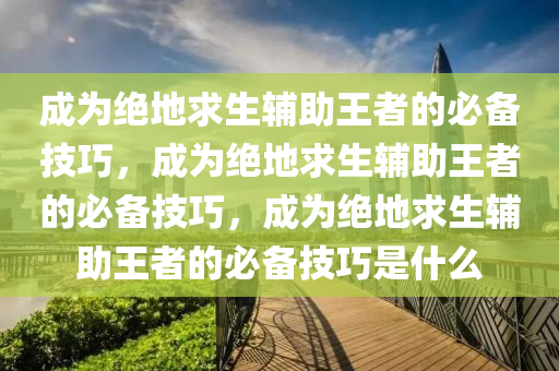 成为绝地求生辅助王者的必备技巧，成为绝地求生辅助王者的必备技巧，成为绝地求生辅助王者的必备技巧是什么
