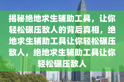 揭秘绝地求生辅助工具，让你轻松碾压敌人的背后真相，绝地求生辅助工具让你轻松碾压敌人，绝地求生辅助工具让你轻松碾压敌人