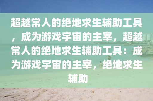 超越常人的绝地求生辅助工具，成为游戏宇宙的主宰，超越常人的绝地求生辅助工具：成为游戏宇宙的主宰，绝地求生 辅助