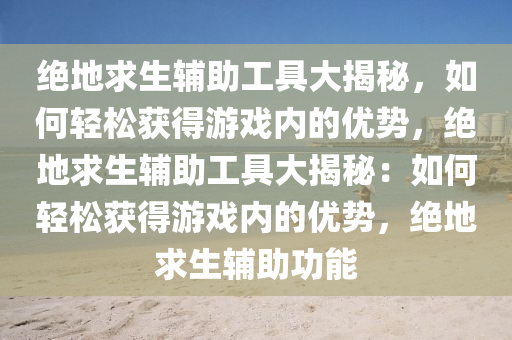 绝地求生辅助工具大揭秘，如何轻松获得游戏内的优势，绝地求生辅助工具大揭秘：如何轻松获得游戏内的优势，绝地求生辅助功能