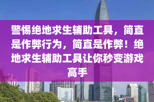 警惕绝地求生辅助工具，简直是作弊行为，简直是作弊！绝地求生辅助工具让你秒变游戏高手