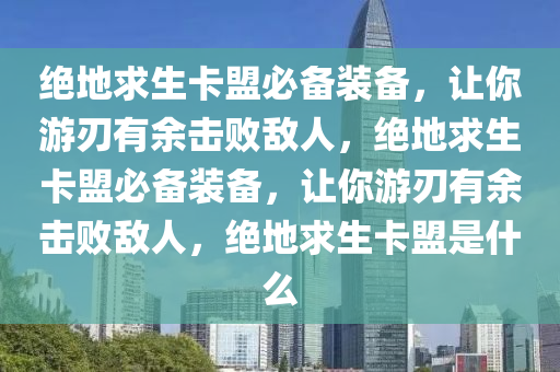 绝地求生卡盟必备装备，让你游刃有余击败敌人，绝地求生卡盟必备装备，让你游刃有余击败敌人，绝地求生卡盟是什么