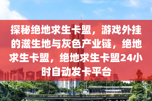 探秘绝地求生卡盟，游戏外挂的滋生地与灰色产业链，绝地求生卡盟，绝地求生卡盟24小时自动发卡平台