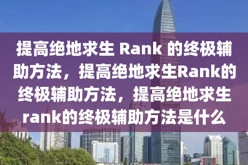 提高绝地求生 Rank 的终极辅助方法，提高绝地求生Rank的终极辅助方法，提高绝地求生rank的终极辅助方法是什么