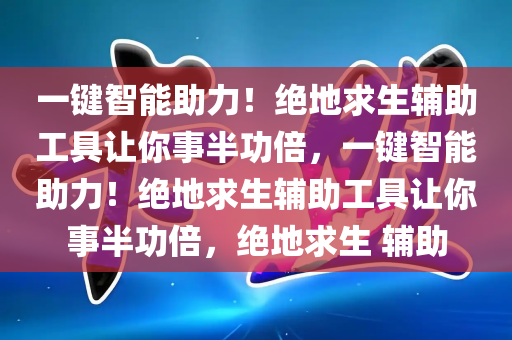 一键智能助力！绝地求生辅助工具让你事半功倍，一键智能助力！绝地求生辅助工具让你事半功倍，绝地求生 辅助