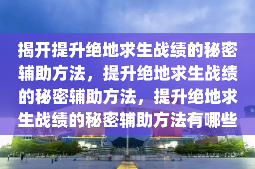 揭开提升绝地求生战绩的秘密辅助方法，提升绝地求生战绩的秘密辅助方法，提升绝地求生战绩的秘密辅助方法有哪些