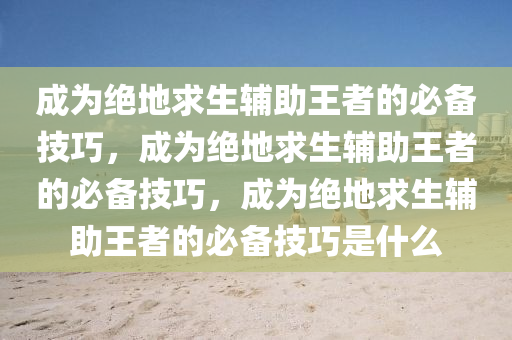 成为绝地求生辅助王者的必备技巧，成为绝地求生辅助王者的必备技巧，成为绝地求生辅助王者的必备技巧是什么