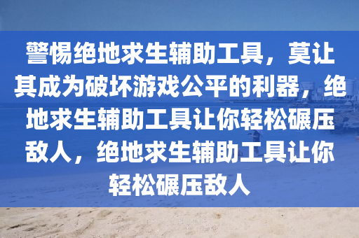 警惕绝地求生辅助工具，莫让其成为破坏游戏公平的利器，绝地求生辅助工具让你轻松碾压敌人，绝地求生辅助工具让你轻松碾压敌人