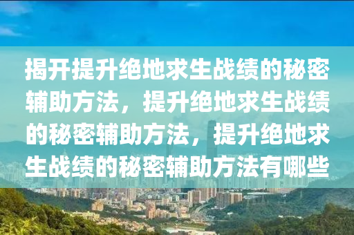 揭开提升绝地求生战绩的秘密辅助方法，提升绝地求生战绩的秘密辅助方法，提升绝地求生战绩的秘密辅助方法有哪些