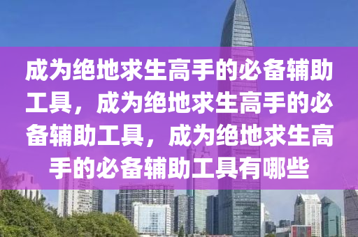 成为绝地求生高手的必备辅助工具，成为绝地求生高手的必备辅助工具，成为绝地求生高手的必备辅助工具有哪些