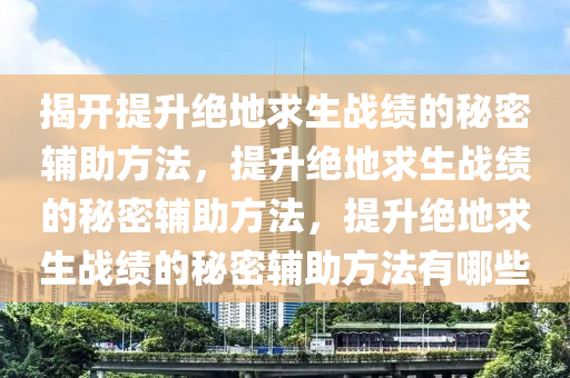 揭开提升绝地求生战绩的秘密辅助方法，提升绝地求生战绩的秘密辅助方法，提升绝地求生战绩的秘密辅助方法有哪些