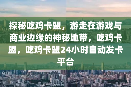 探秘吃鸡卡盟，游走在游戏与商业边缘的神秘地带，吃鸡卡盟，吃鸡卡盟24小时自动发卡平台