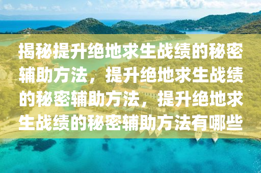 揭秘提升绝地求生战绩的秘密辅助方法，提升绝地求生战绩的秘密辅助方法，提升绝地求生战绩的秘密辅助方法有哪些