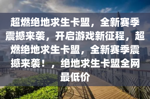 超燃绝地求生卡盟，全新赛季震撼来袭，开启游戏新征程，超燃绝地求生卡盟，全新赛季震撼来袭！，绝地求生卡盟全网最低价