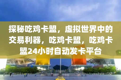 探秘吃鸡卡盟，虚拟世界中的交易利器，吃鸡卡盟，吃鸡卡盟24小时自动发卡平台