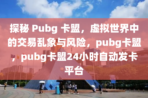 探秘 Pubg 卡盟，虚拟世界中的交易乱象与风险，pubg卡盟，pubg卡盟24小时自动发卡平台