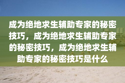 成为绝地求生辅助专家的秘密技巧，成为绝地求生辅助专家的秘密技巧，成为绝地求生辅助专家的秘密技巧是什么