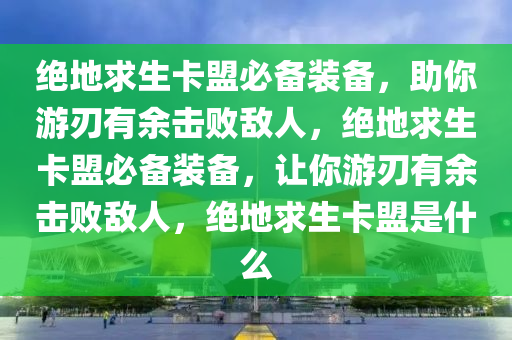 绝地求生卡盟必备装备，助你游刃有余击败敌人，绝地求生卡盟必备装备，让你游刃有余击败敌人，绝地求生卡盟是什么