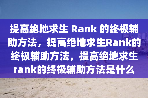 提高绝地求生 Rank 的终极辅助方法，提高绝地求生Rank的终极辅助方法，提高绝地求生rank的终极辅助方法是什么