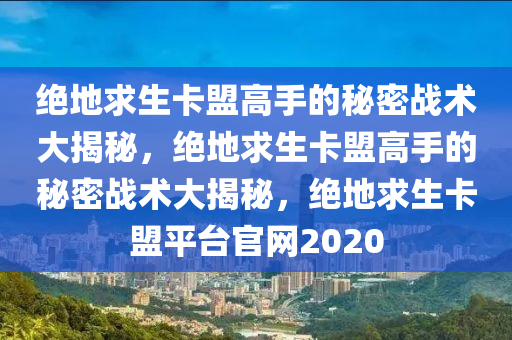 绝地求生卡盟高手的秘密战术大揭秘，绝地求生卡盟高手的秘密战术大揭秘，绝地求生卡盟平台官网2020