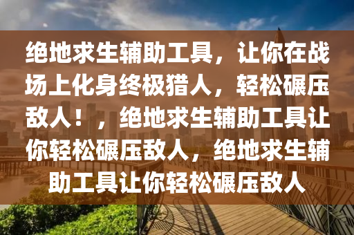 绝地求生辅助工具，让你在战场上化身终极猎人，轻松碾压敌人！，绝地求生辅助工具让你轻松碾压敌人，绝地求生辅助工具让你轻松碾压敌人