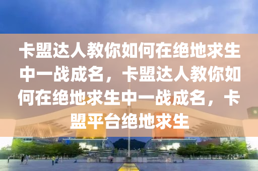 卡盟达人教你如何在绝地求生中一战成名，卡盟达人教你如何在绝地求生中一战成名，卡盟平台绝地求生