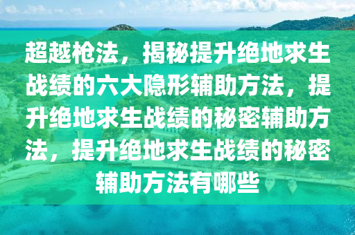 超越枪法，揭秘提升绝地求生战绩的六大隐形辅助方法，提升绝地求生战绩的秘密辅助方法，提升绝地求生战绩的秘密辅助方法有哪些