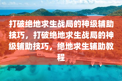 打破绝地求生战局的神级辅助技巧，打破绝地求生战局的神级辅助技巧，绝地求生辅助教程
