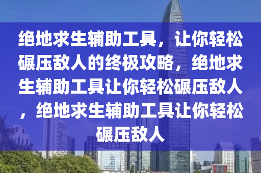 绝地求生辅助工具，让你轻松碾压敌人的终极攻略，绝地求生辅助工具让你轻松碾压敌人，绝地求生辅助工具让你轻松碾压敌人