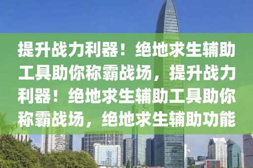 提升战力利器！绝地求生辅助工具助你称霸战场，提升战力利器！绝地求生辅助工具助你称霸战场，绝地求生辅助功能