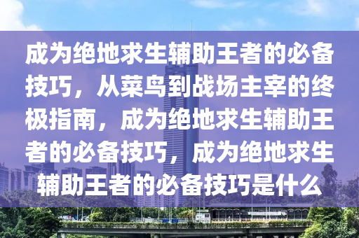成为绝地求生辅助王者的必备技巧，从菜鸟到战场主宰的终极指南，成为绝地求生辅助王者的必备技巧，成为绝地求生辅助王者的必备技巧是什么