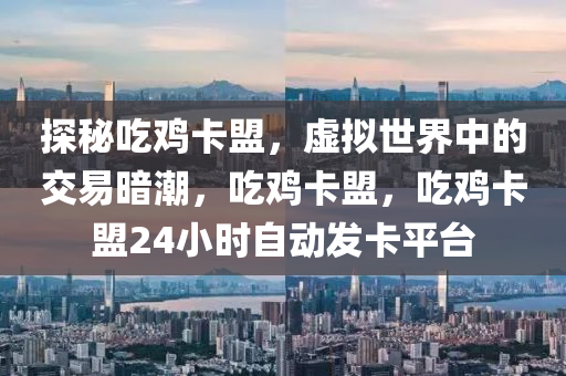 探秘吃鸡卡盟，虚拟世界中的交易暗潮，吃鸡卡盟，吃鸡卡盟24小时自动发卡平台