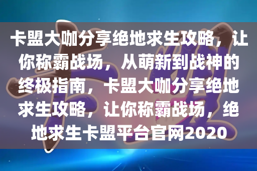 卡盟大咖分享绝地求生攻略，让你称霸战场，从萌新到战神的终极指南，卡盟大咖分享绝地求生攻略，让你称霸战场，绝地求生卡盟平台官网2020