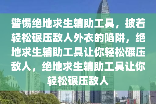 警惕绝地求生辅助工具，披着轻松碾压敌人外衣的陷阱，绝地求生辅助工具让你轻松碾压敌人，绝地求生辅助工具让你轻松碾压敌人